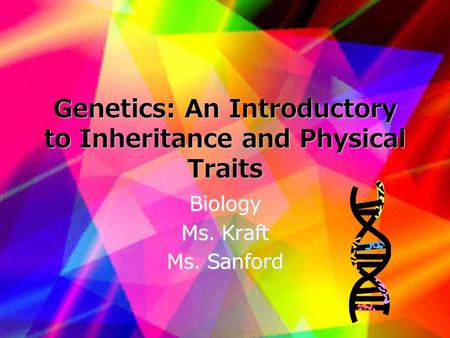 Genetics: An Introductory to Inheritance and Physical Traits Biology Ms. Kraft Ms. Sanford.