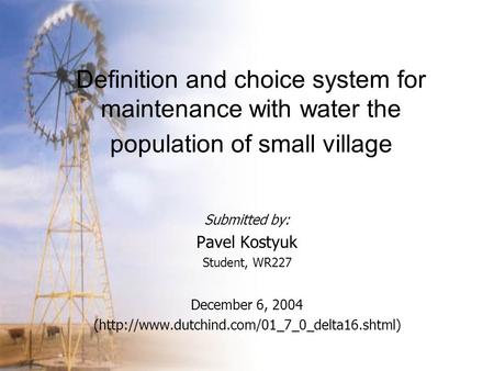 Definition and choice system for maintenance with water the population of small village Submitted by: Pavel Kostyuk Student, WR227 December 6, 2004 (http://www.dutchind.com/01_7_0_delta16.shtml)