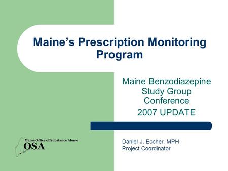 Maine’s Prescription Monitoring Program Maine Benzodiazepine Study Group Conference 2007 UPDATE Daniel J. Eccher, MPH Project Coordinator.