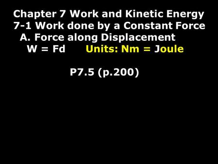 Chapter 7 Work and Kinetic Energy 7-1 Work done by a Constant Force A. Force along Displacement W = Fd Units: Nm = Joule P7.5 (p.200)