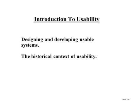 James Tam Introduction To Usability Designing and developing usable systems. The historical context of usability.