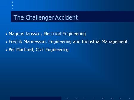 The Challenger Accident Magnus Jansson, Electrical Engineering Fredrik Mannesson, Engineering and Industrial Management Per Martinell, Civil Engineering.