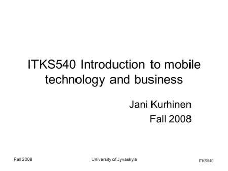 ITKS540 Fall 2008University of Jyväskylä ITKS540 Introduction to mobile technology and business Jani Kurhinen Fall 2008.