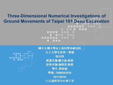 Three-Dimensional Numerical Investigations of Ground Movements of Taipei 101 Deep Excavation 國立中興大學水土保持學系研究所 九十九學年度第二學期 專討四 授課老師 : 陳文福 教授 指導老師 : 林德貴 教授.