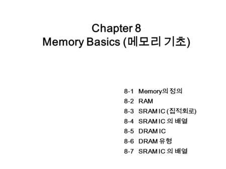 Chapter 8 Memory Basics ( 메모리 기초 ) 8-1 Memory 의 정의 8-2 RAM 8-3 SRAM IC ( 집적회로 ) 8-4 SRAM IC 의 배열 8-5 DRAM IC 8-6 DRAM 유형 8-7 SRAM IC 의 배열.