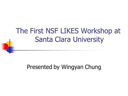 The First NSF LIKES Workshop at Santa Clara University Presented by Wingyan Chung.