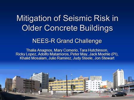 Mitigation of Seismic Risk in Older Concrete Buildings NEES-R Grand Challenge Thalia Anagnos, Mary Comerio, Tara Hutchinson, Ricky Lopez, Adolfo Matamoros,
