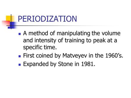 PERIODIZATION A method of manipulating the volume and intensity of training to peak at a specific time. First coined by Matveyev in the 1960’s. Expanded.