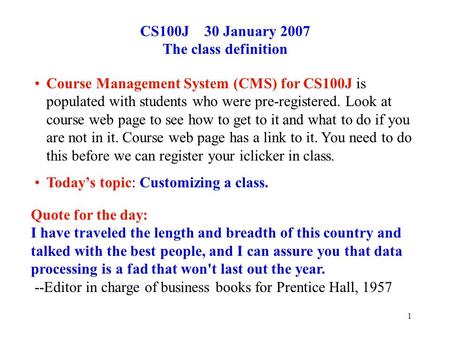 1 CS100J 30 January 2007 The class definition Course Management System (CMS) for CS100J is populated with students who were pre-registered. Look at course.