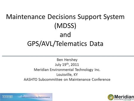 Maintenance Decisions Support System (MDSS) and GPS/AVL/Telematics Data Ben Hershey July 19 th, 2011 Meridian Environmental Technology Inc. Louisville,