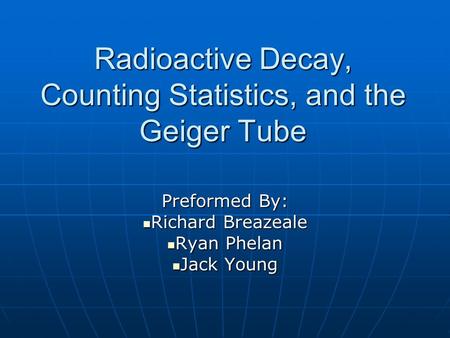 Radioactive Decay, Counting Statistics, and the Geiger Tube Preformed By: Richard Breazeale Ryan Phelan Jack Young.