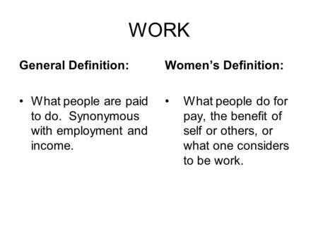 WORK General Definition: What people are paid to do. Synonymous with employment and income. Women’s Definition: What people do for pay, the benefit of.