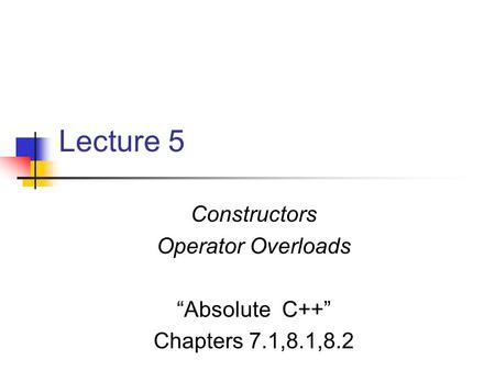 Lecture 5 Constructors Operator Overloads “Absolute C++” Chapters 7.1,8.1,8.2.