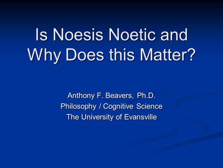 Is Noesis Noetic and Why Does this Matter? Anthony F. Beavers, Ph.D. Philosophy / Cognitive Science The University of Evansville.