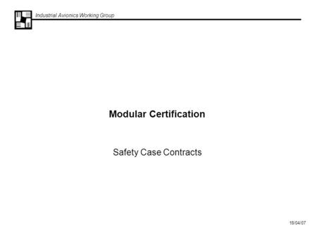 Industrial Avionics Working Group 18/04/07 Modular Certification Safety Case Contracts.
