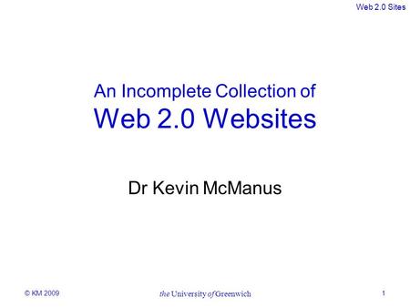 Web 2.0 Sites © KM 2009 the University of Greenwich 1 An Incomplete Collection of Web 2.0 Websites Dr Kevin McManus.