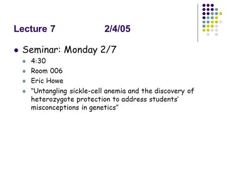 Lecture 72/4/05 Seminar: Monday 2/7 4:30 Room 006 Eric Howe “Untangling sickle-cell anemia and the discovery of heterozygote protection to address students’