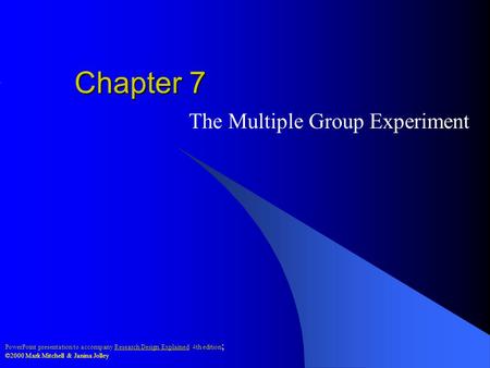 PowerPoint presentation to accompany Research Design Explained 4th edition ; ©2000 Mark Mitchell & Janina Jolley Chapter 7 The Multiple Group Experiment.
