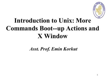 1 Introduction to Unix: More Commands Boot--up Actions and X Window Asst. Prof. Emin Korkut.