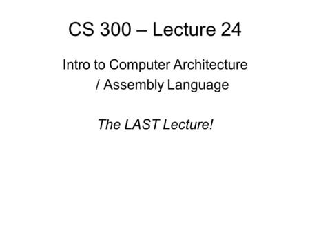 CS 300 – Lecture 24 Intro to Computer Architecture / Assembly Language The LAST Lecture!