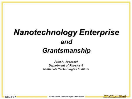 Nanotechnology Enterprise and Grantsmanship John A. Jaszczak Department of Physics & Multiscale Technologies Institute.
