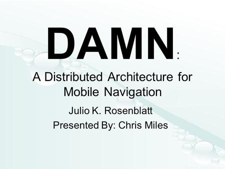 DAMN : A Distributed Architecture for Mobile Navigation Julio K. Rosenblatt Presented By: Chris Miles.
