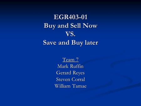 EGR403-01 Buy and Sell Now VS. Save and Buy later Team 7 Mark Ruffin Gerard Reyes Steven Corral William Tamae.