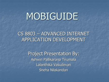 MOBIGUIDE MOBIGUIDE CS 8803 – ADVANCED INTERNET APPLICATION DEVELOPMENT Project Presentation By: Ashwin Pallikarana Tirumala Lalanthika Vasudevan Sneha.