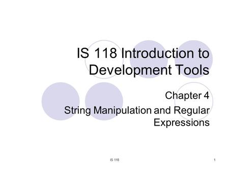 IS 1181 IS 118 Introduction to Development Tools Chapter 4 String Manipulation and Regular Expressions.