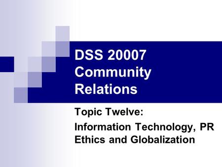 DSS 20007 Community Relations Topic Twelve: Information Technology, PR Ethics and Globalization.