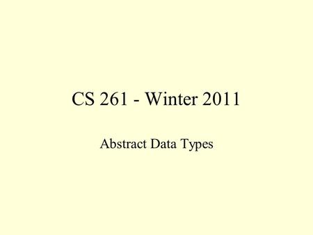 CS 261 - Winter 2011 Abstract Data Types. Container Classes Over the years, programmers have identified a small number of different ways of organizing.
