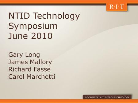 NTID Technology Symposium June 2010 Gary Long James Mallory Richard Fasse Carol Marchetti.
