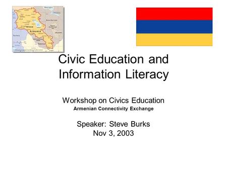 Civic Education and Information Literacy Workshop on Civics Education Armenian Connectivity Exchange Speaker: Steve Burks Nov 3, 2003.