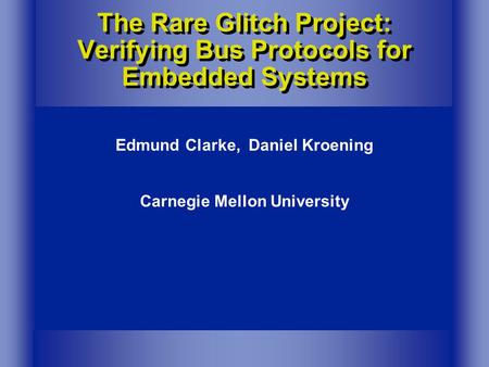 The Rare Glitch Project: Verifying Bus Protocols for Embedded Systems Edmund Clarke, Daniel Kroening Carnegie Mellon University.