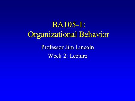 BA105-1: Organizational Behavior Professor Jim Lincoln Week 2: Lecture.