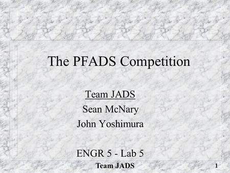 Team JADS 1 The PFADS Competition Team JADS Sean McNary John Yoshimura ENGR 5 - Lab 5.