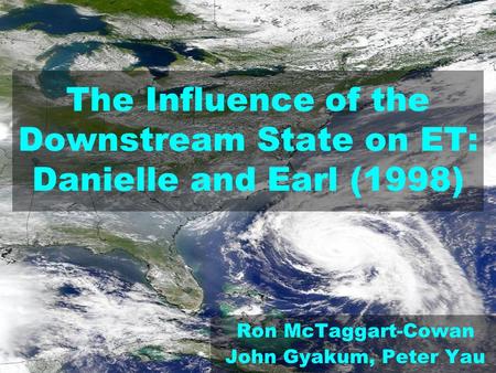 The Influence of the Downstream State on ET: Danielle and Earl (1998) Ron McTaggart-Cowan John Gyakum, Peter Yau.