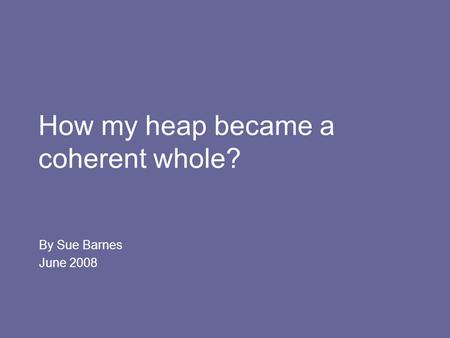 How my heap became a coherent whole? By Sue Barnes June 2008.