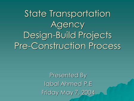 State Transportation Agency Design-Build Projects Pre-Construction Process Presented By Iqbal Ahmed P.E Friday May 7, 2004.