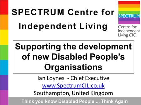 Supporting the development of new Disabled People’s Organisations Ian Loynes - Chief Executive www.SpectrumCIL.co.uk Southampton, United Kingdom SPECTRUM.