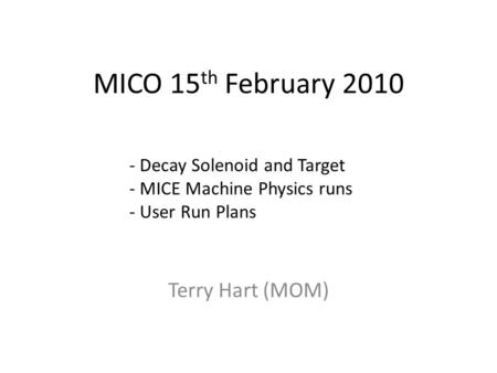MICO 15 th February 2010 Terry Hart (MOM) - Decay Solenoid and Target - MICE Machine Physics runs - User Run Plans.