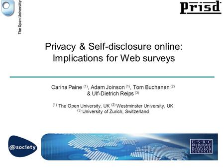 Privacy & Self-disclosure online: Implications for Web surveys Carina Paine (1), Adam Joinson (1), Tom Buchanan (2) & Ulf-Dietrich Reips (3) (1) The Open.