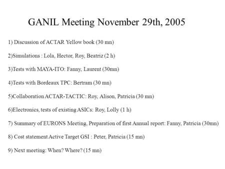 GANIL Meeting November 29th, 2005 1) Discussion of ACTAR Yellow book (30 mn) 2)Simulations : Lola, Hector, Roy, Beatriz (2 h) 3)Tests with MAYA-ITO: Fanny,