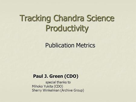 Tracking Chandra Science Productivity Publication Metrics special thanks to Mihoko Yukita (CDO) Sherry Winkelman (Archive Group) Paul J. Green (CDO)