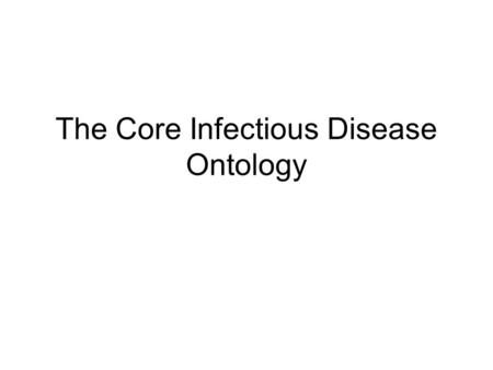 The Core Infectious Disease Ontology. Purpose: To make infectious disease-relevant data deriving from different sources comparable and computable Across.