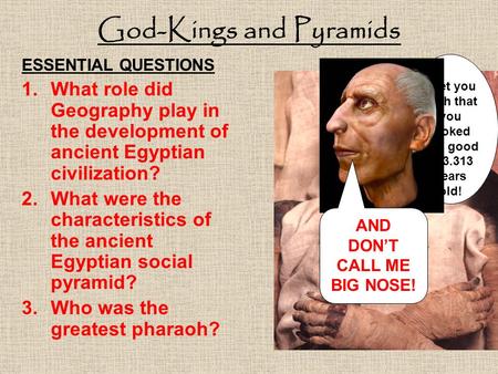 God-Kings and Pyramids ESSENTIAL QUESTIONS 1.What role did Geography play in the development of ancient Egyptian civilization? 2.What were the characteristics.