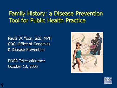 Family History: a Disease Prevention Tool for Public Health Practice Paula W. Yoon, ScD, MPH CDC, Office of Genomics & Disease Prevention DNPA Teleconference.