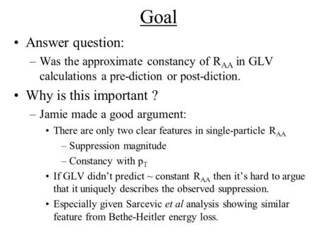 Goal Answer question: –Was the approximate constancy of R AA in GLV calculations a pre-diction or post-diction. Why is this important ? –Jamie made a good.