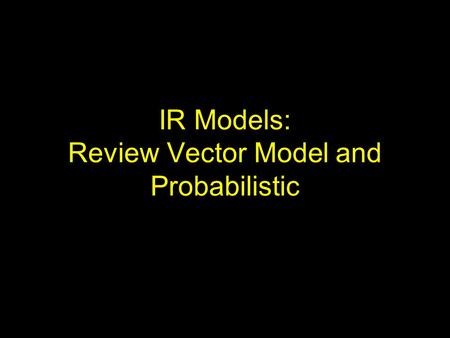 IR Models: Review Vector Model and Probabilistic.