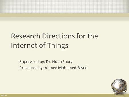 Research Directions for the Internet of Things Supervised by: Dr. Nouh Sabry Presented by: Ahmed Mohamed Sayed.